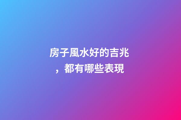 房子風水好的吉兆，都有哪些表現